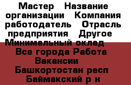 Мастер › Название организации ­ Компания-работодатель › Отрасль предприятия ­ Другое › Минимальный оклад ­ 1 - Все города Работа » Вакансии   . Башкортостан респ.,Баймакский р-н